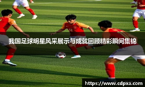 我国足球明星风采展示与成就回顾精彩瞬间集锦