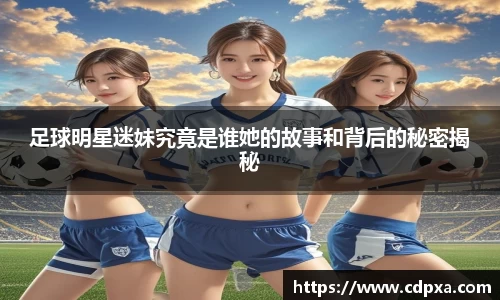 足球明星迷妹究竟是谁她的故事和背后的秘密揭秘