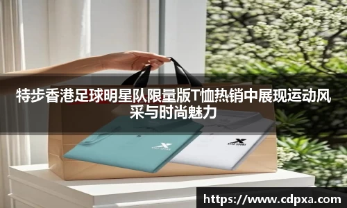 特步香港足球明星队限量版T恤热销中展现运动风采与时尚魅力